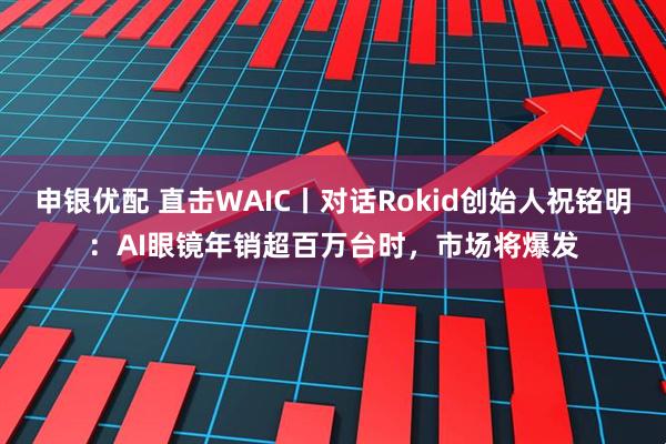 申银优配 直击WAIC丨对话Rokid创始人祝铭明：AI眼镜年销超百万台时，市场将爆发