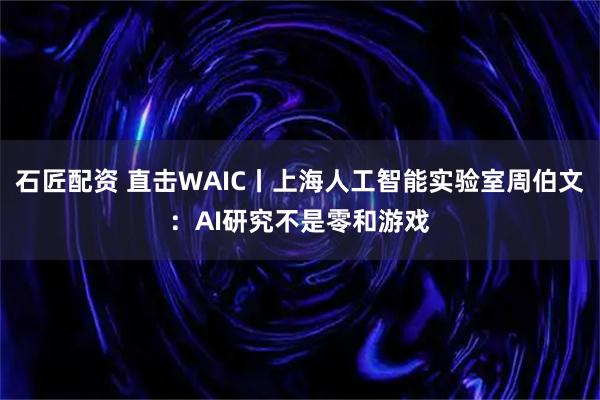 石匠配资 直击WAIC丨上海人工智能实验室周伯文：AI研究不是零和游戏