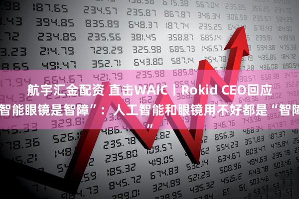 航宇汇金配资 直击WAIC丨Rokid CEO回应“智能眼镜是智障”：人工智能和眼镜用不好都是“智障”