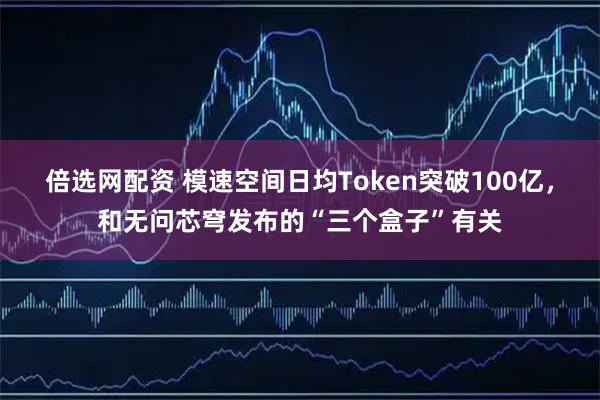 倍选网配资 模速空间日均Token突破100亿，和无问芯穹发布的“三个盒子”有关