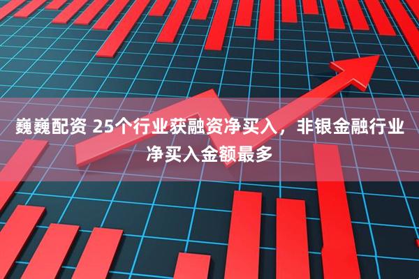 巍巍配资 25个行业获融资净买入，非银金融行业净买入金额最多