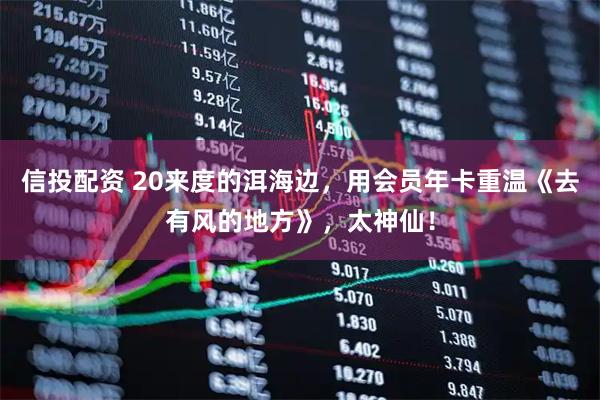 信投配资 20来度的洱海边，用会员年卡重温《去有风的地方》，太神仙！