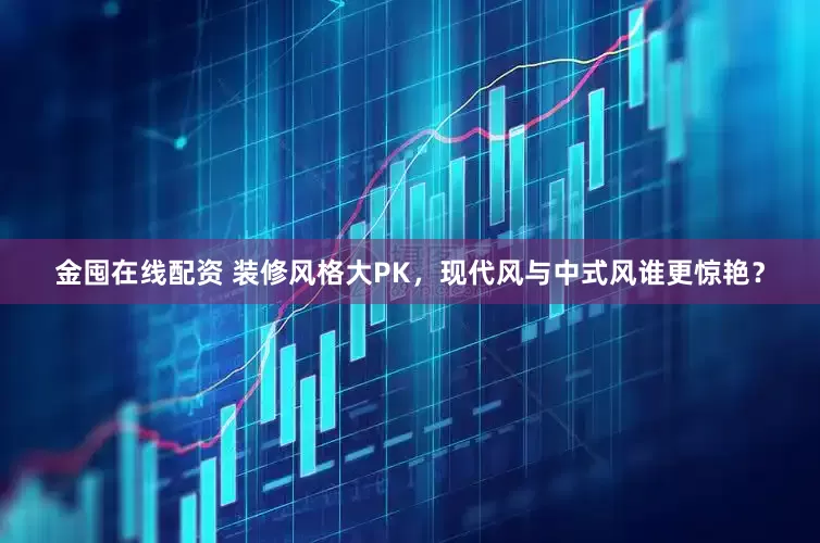 金囤在线配资 装修风格大PK，现代风与中式风谁更惊艳？