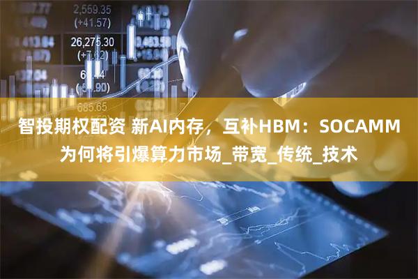 智投期权配资 新AI内存，互补HBM：SOCAMM为何将引爆算力市场_带宽_传统_技术