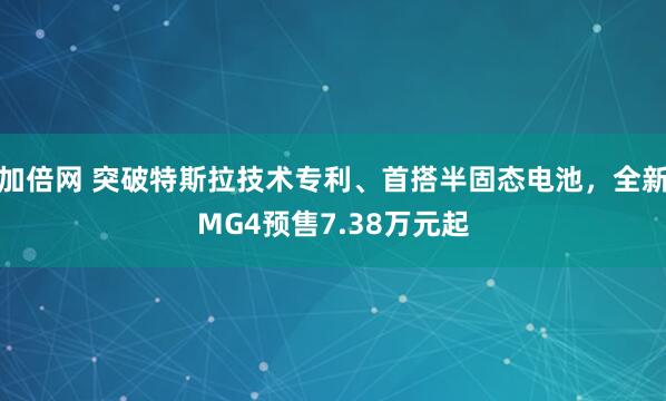 加倍网 突破特斯拉技术专利、首搭半固态电池，全新MG4预售7.38万元起