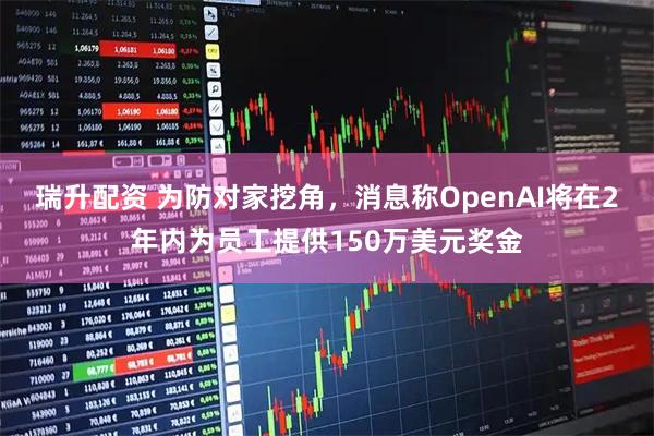 瑞升配资 为防对家挖角，消息称OpenAI将在2年内为员工提供150万美元奖金