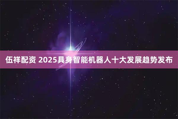 伍祥配资 2025具身智能机器人十大发展趋势发布