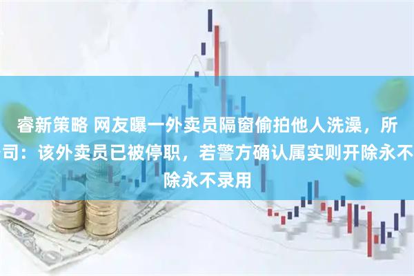 睿新策略 网友曝一外卖员隔窗偷拍他人洗澡，所属公司：该外卖员已被停职，若警方确认属实则开除永不录用