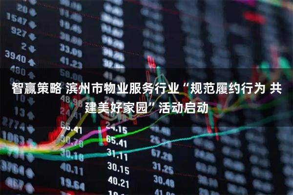 智赢策略 滨州市物业服务行业“规范履约行为 共建美好家园”活动启动