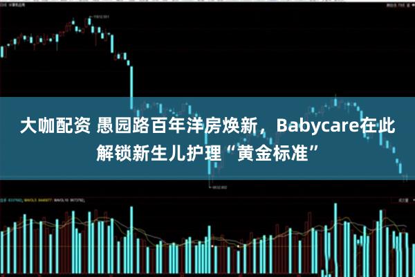 大咖配资 愚园路百年洋房焕新，Babycare在此解锁新生儿护理“黄金标准”