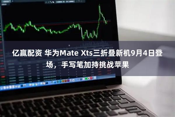 亿赢配资 华为Mate Xts三折叠新机9月4日登场，手写笔加持挑战苹果