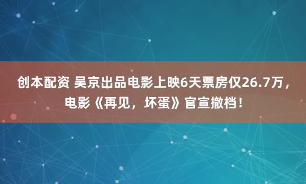 创本配资 吴京出品电影上映6天票房仅26.7万，电影《再见，坏蛋》官宣撤档！