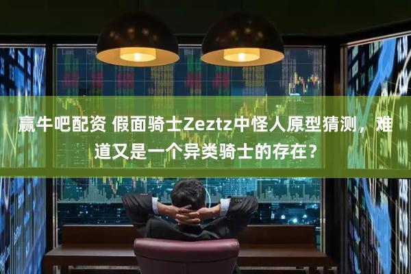 赢牛吧配资 假面骑士Zeztz中怪人原型猜测,难道又是一个异类骑士的存在?