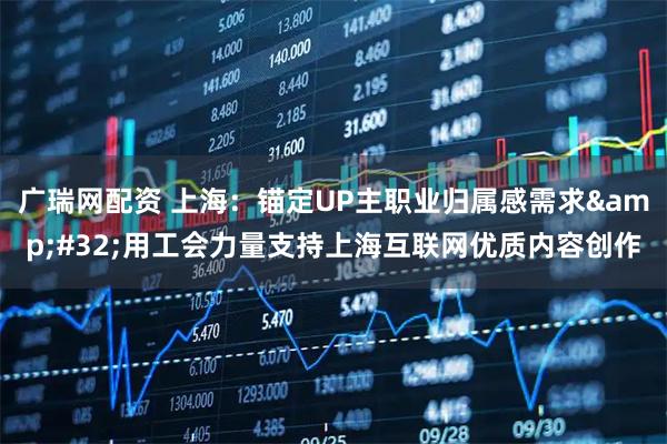 广瑞网配资 上海：锚定UP主职业归属感需求&#32;用工会力量支持上海互联网优质内容创作