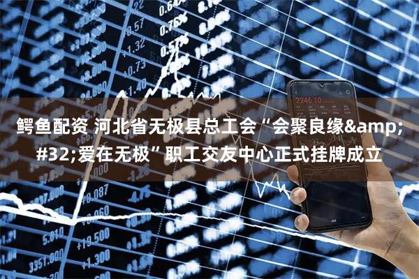鳄鱼配资 河北省无极县总工会“会聚良缘 爱在无极”职工交友中心正式挂牌成立