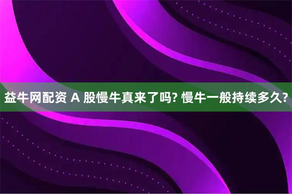 益牛网配资 A 股慢牛真来了吗? 慢牛一般持续多久?
