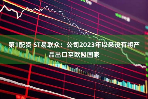 第1配资 ST易联众：公司2023年以来没有将产品出口至欧盟国家
