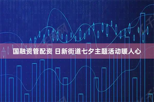 国融资管配资 日新街道七夕主题活动暖人心