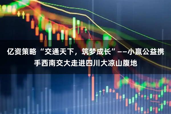 亿资策略 “交通天下,筑梦成长”——小赢公益携手西南交大走进四川大凉山腹地