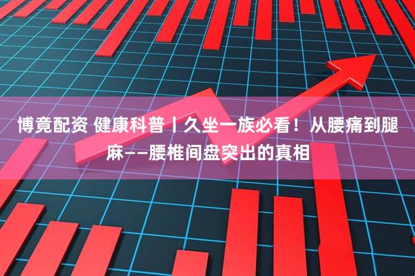 博竟配资 健康科普丨久坐一族必看！从腰痛到腿麻——腰椎间盘突出的真相