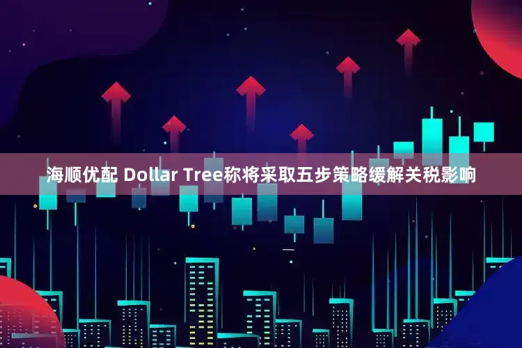 海顺优配 Dollar Tree称将采取五步策略缓解关税影响