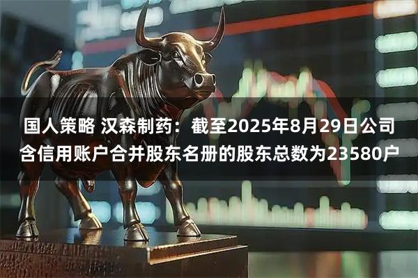 国人策略 汉森制药：截至2025年8月29日公司含信用账户合并股东名册的股东总数为23580户