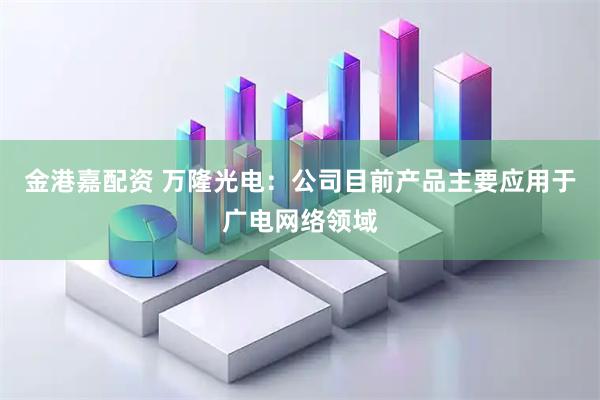 金港嘉配资 万隆光电：公司目前产品主要应用于广电网络领域