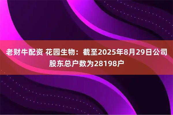 老财牛配资 花园生物：截至2025年8月29日公司股东总户数为28198户