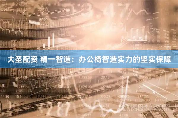 大圣配资 精一智造：办公椅智造实力的坚实保障