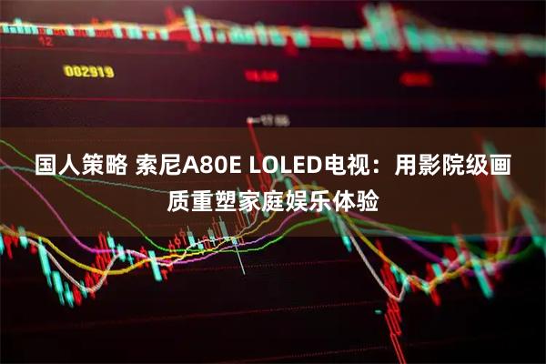 国人策略 索尼A80E LOLED电视:用影院级画质重塑家庭娱乐体验