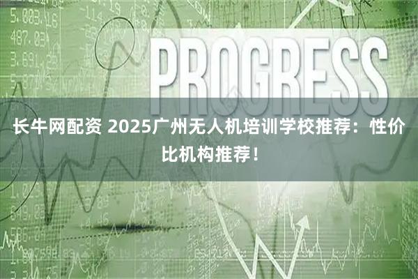 长牛网配资 2025广州无人机培训学校推荐：性价比机构推荐！