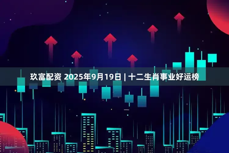 玖富配资 2025年9月19日 | 十二生肖事业好运榜