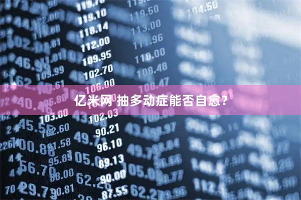 亿米网 抽多动症能否自愈?