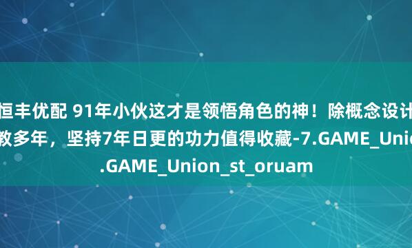 恒丰优配 91年小伙这才是领悟角色的神!除概念设计师主职外还任教多年,坚持7年日更的功力值得收藏-7.GAME_Union_st_oruam