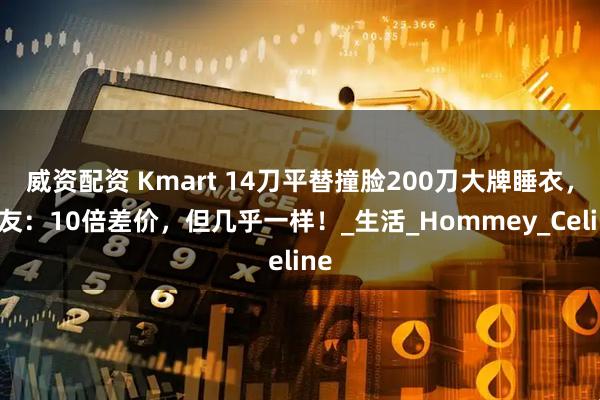 威资配资 Kmart 14刀平替撞脸200刀大牌睡衣,网友:10倍差价,但几乎一样!_生活_Hommey_Celine