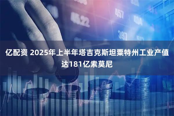 亿配资 2025年上半年塔吉克斯坦粟特州工业产值达181亿索莫尼