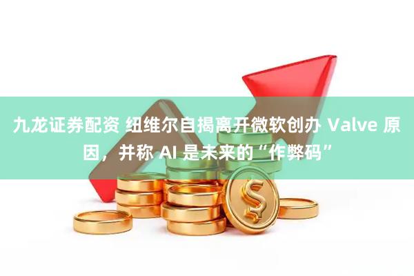 九龙证券配资 纽维尔自揭离开微软创办 Valve 原因，并称 AI 是未来的“作弊码”