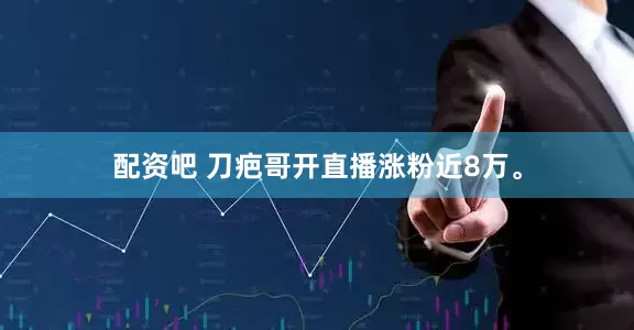 配资吧 刀疤哥开直播涨粉近8万。