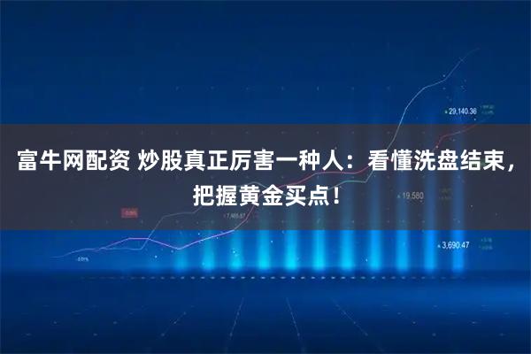 富牛网配资 炒股真正厉害一种人：看懂洗盘结束，把握黄金买点！