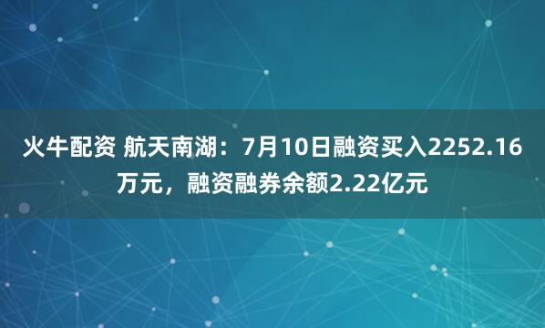 火牛配资 航天南湖：7月10日融资买入2252.16万元，融资融券余额2.22亿元