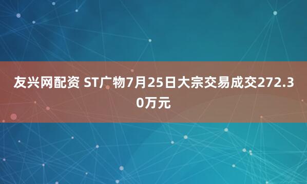 友兴网配资 ST广物7月25日大宗交易成交272.30万元