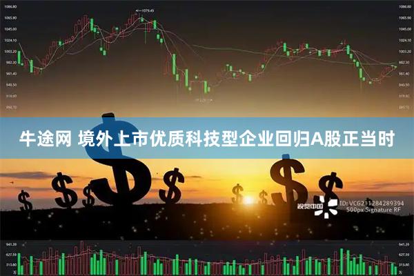 牛途网 境外上市优质科技型企业回归A股正当时