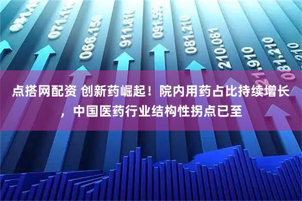 点搭网配资 创新药崛起！院内用药占比持续增长，中国医药行业结构性拐点已至