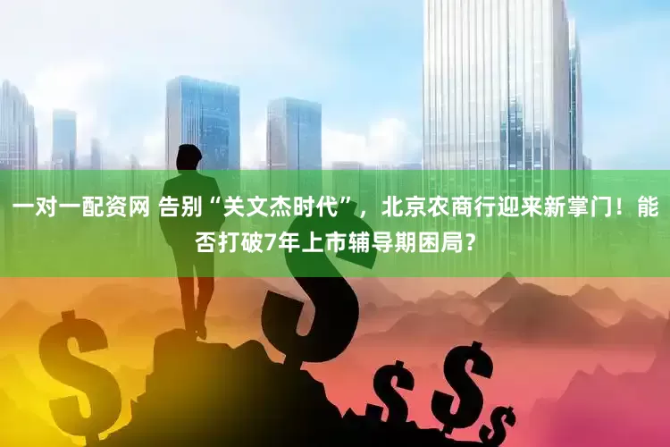 一对一配资网 告别“关文杰时代”，北京农商行迎来新掌门！能否打破7年上市辅导期困局？